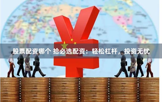 股票配资哪个 拾必选配资：轻松杠杆，投资无忧