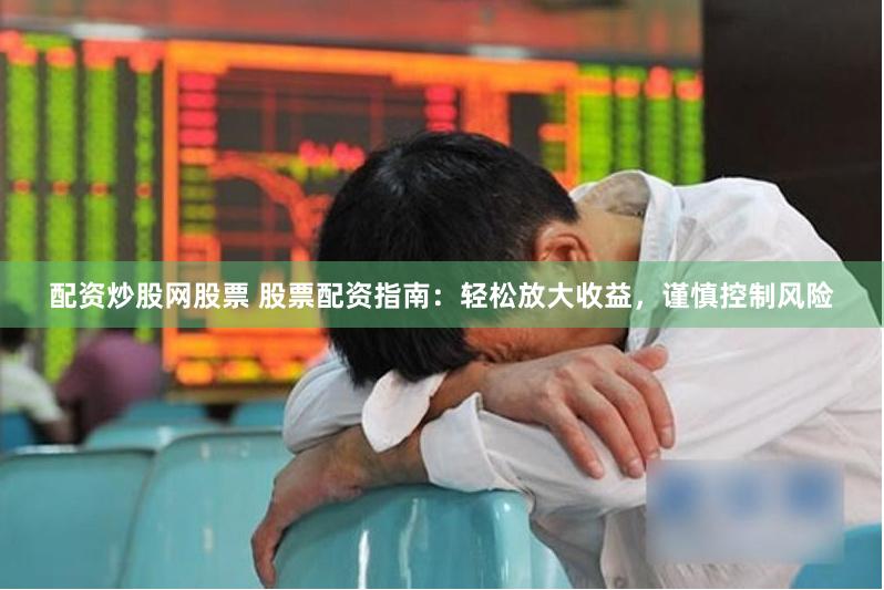 配资炒股网股票 股票配资指南：轻松放大收益，谨慎控制风险