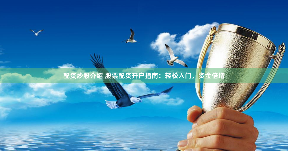 配资炒股介绍 股票配资开户指南：轻松入门，资金倍增