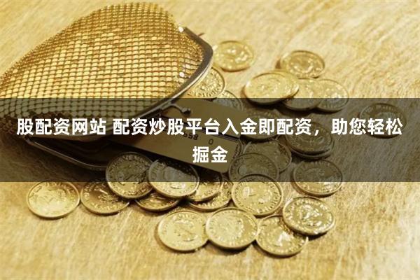 股配资网站 配资炒股平台入金即配资，助您轻松掘金