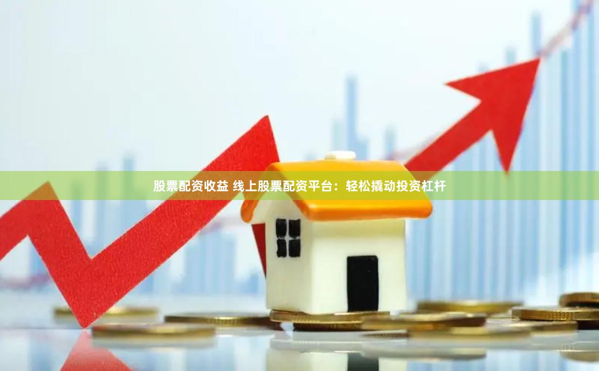 股票配资收益 线上股票配资平台：轻松撬动投资杠杆