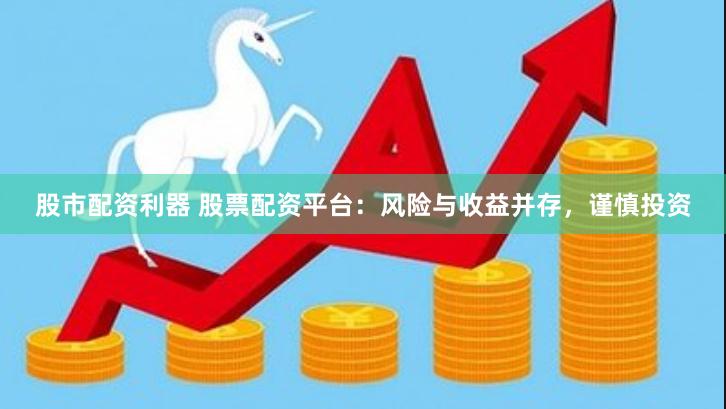 股市配资利器 股票配资平台：风险与收益并存，谨慎投资