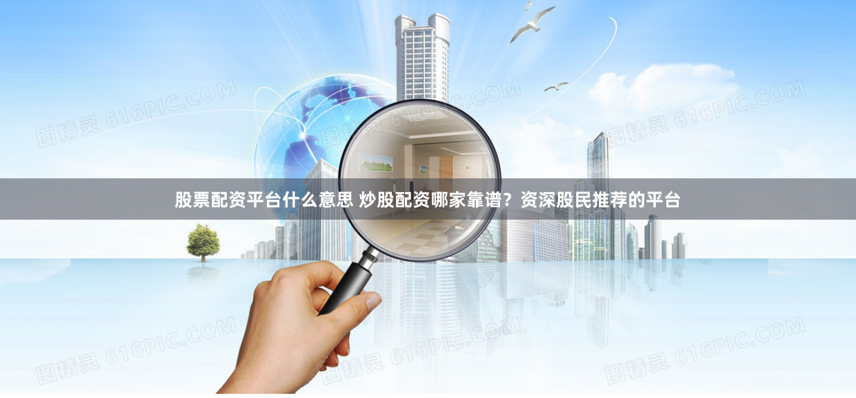 股票配资平台什么意思 炒股配资哪家靠谱？资深股民推荐的平台
