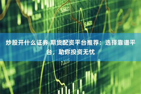 炒股开什么证券 期货配资平台推荐：选择靠谱平台，助你投资无忧