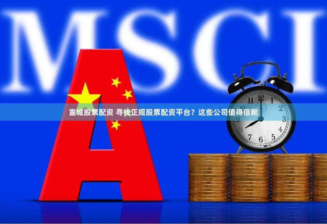 宣城股票配资 寻找正规股票配资平台？这些公司值得信赖