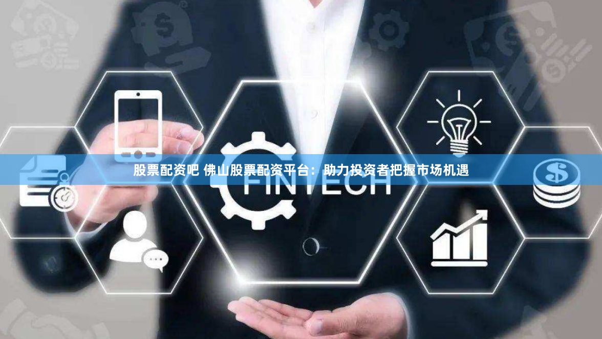 股票配资吧 佛山股票配资平台：助力投资者把握市场机遇