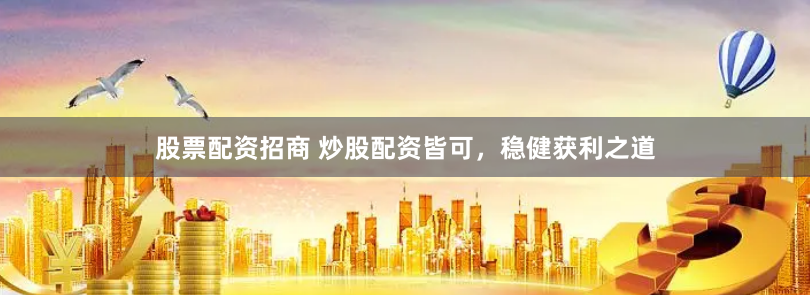 股票配资招商 炒股配资皆可，稳健获利之道