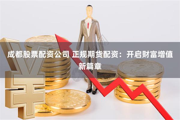 成都股票配资公司 正规期货配资：开启财富增值新篇章