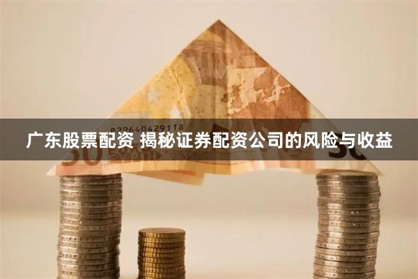 广东股票配资 揭秘证券配资公司的风险与收益