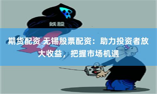 期货配资 无锡股票配资：助力投资者放大收益，把握市场机遇