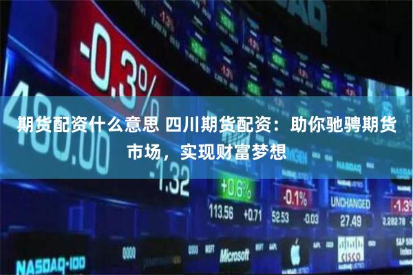 期货配资什么意思 四川期货配资：助你驰骋期货市场，实现财富梦想