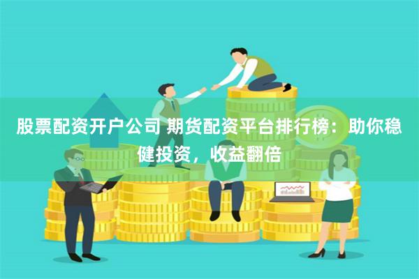 股票配资开户公司 期货配资平台排行榜：助你稳健投资，收益翻倍