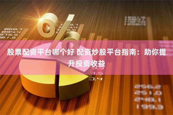 股票配资平台哪个好 配资炒股平台指南：助你提升投资收益