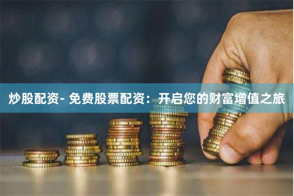 炒股配资- 免费股票配资：开启您的财富增值之旅