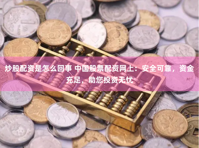 炒股配资是怎么回事 中国股票配资网上：安全可靠，资金充足，助您投资无忧