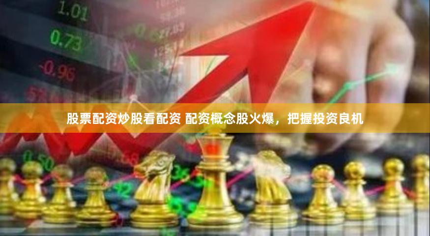 股票配资炒股看配资 配资概念股火爆，把握投资良机