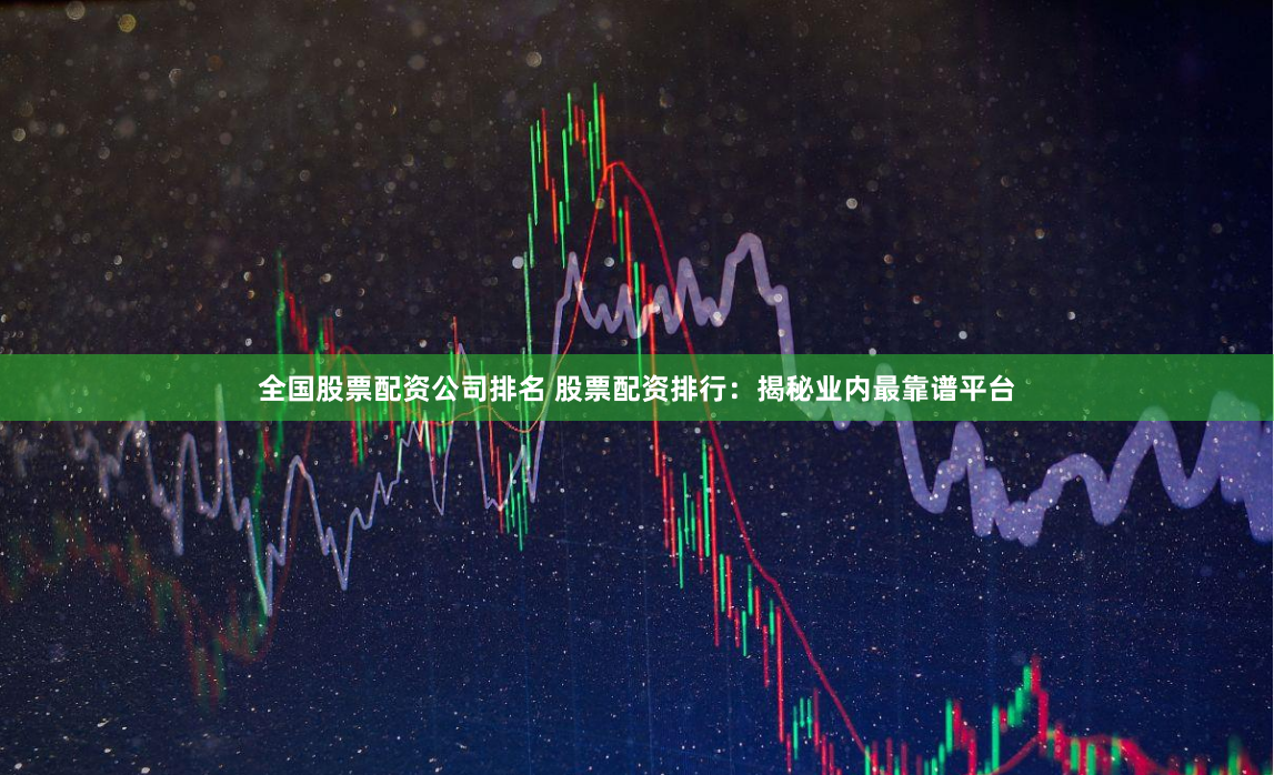 全国股票配资公司排名 股票配资排行：揭秘业内最靠谱平台