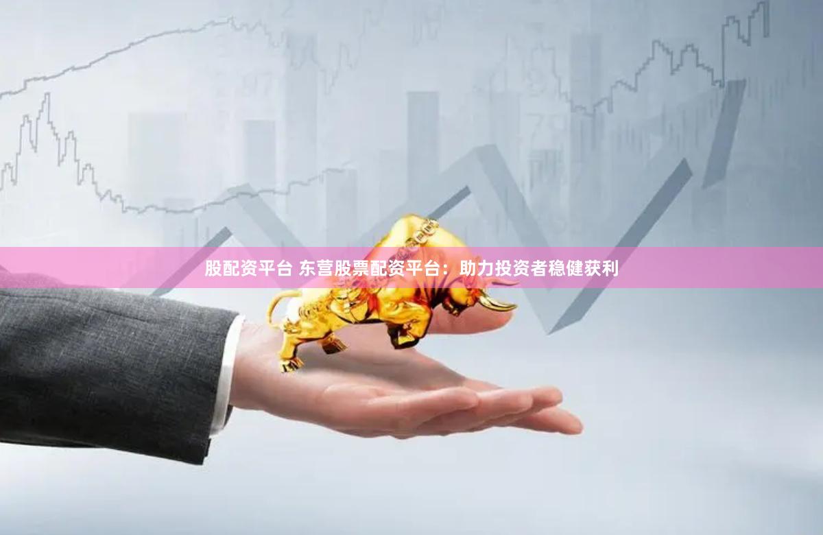 股配资平台 东营股票配资平台：助力投资者稳健获利