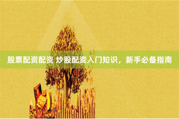 股票配资配资 炒股配资入门知识，新手必备指南