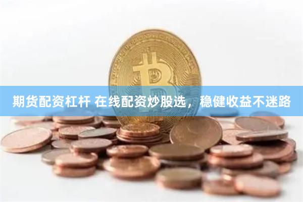 期货配资杠杆 在线配资炒股选，稳健收益不迷路