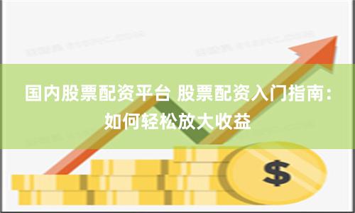 国内股票配资平台 股票配资入门指南：如何轻松放大收益
