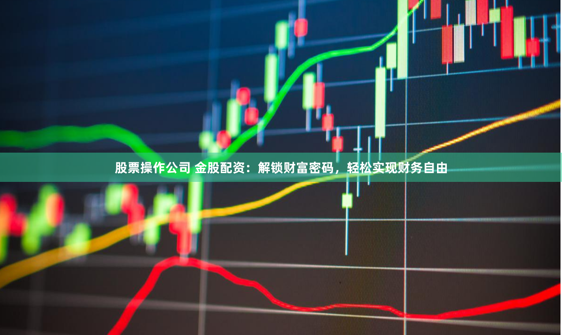 股票操作公司 金股配资：解锁财富密码，轻松实现财务自由