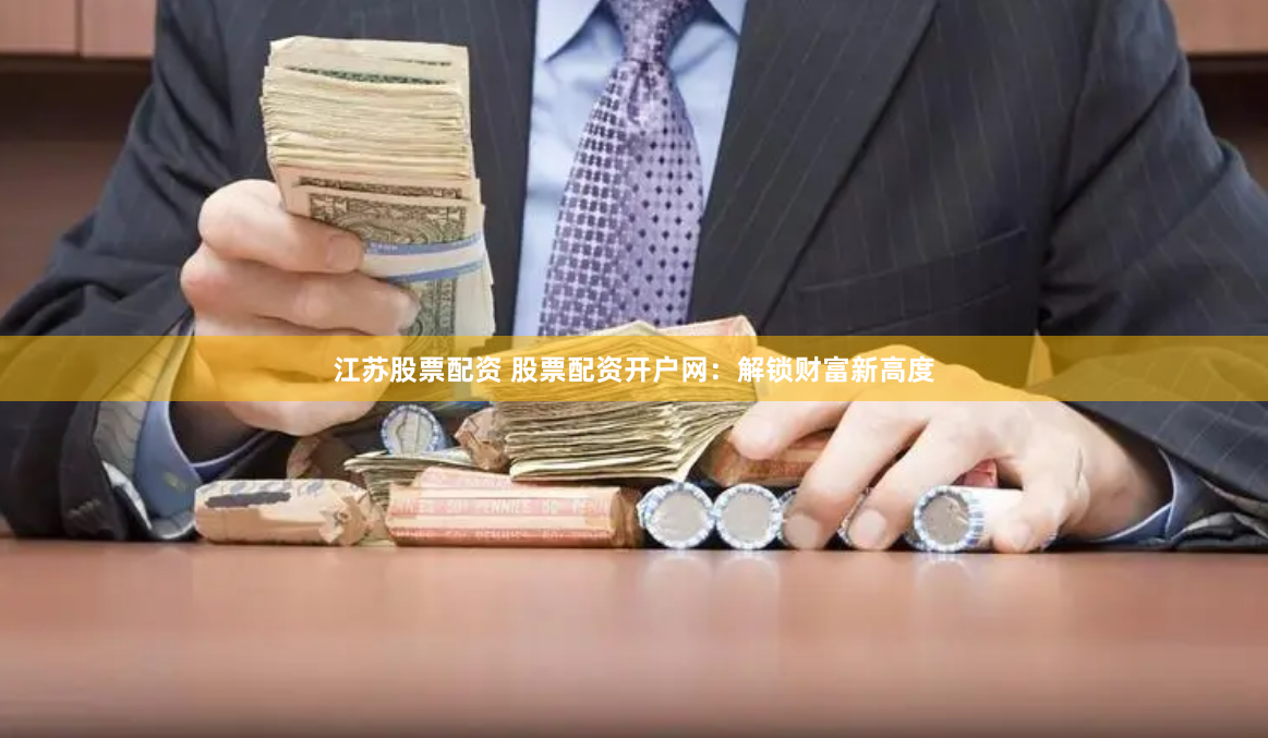 江苏股票配资 股票配资开户网：解锁财富新高度