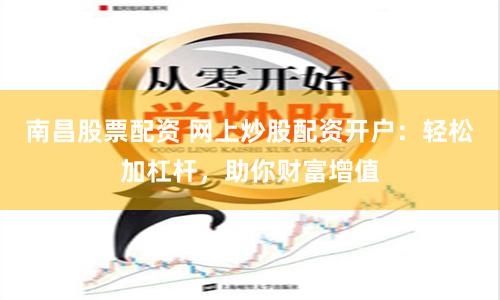 南昌股票配资 网上炒股配资开户：轻松加杠杆，助你财富增值