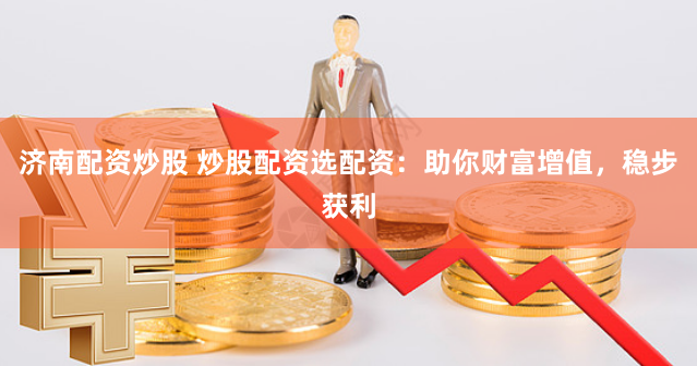 济南配资炒股 炒股配资选配资：助你财富增值，稳步获利