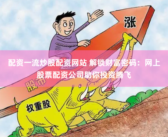 配资一流炒股配资网站 解锁财富密码：网上股票配资公司助你投资腾飞