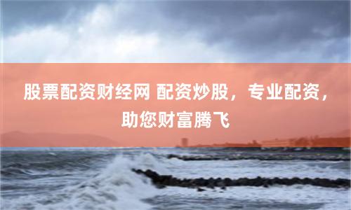 股票配资财经网 配资炒股，专业配资，助您财富腾飞