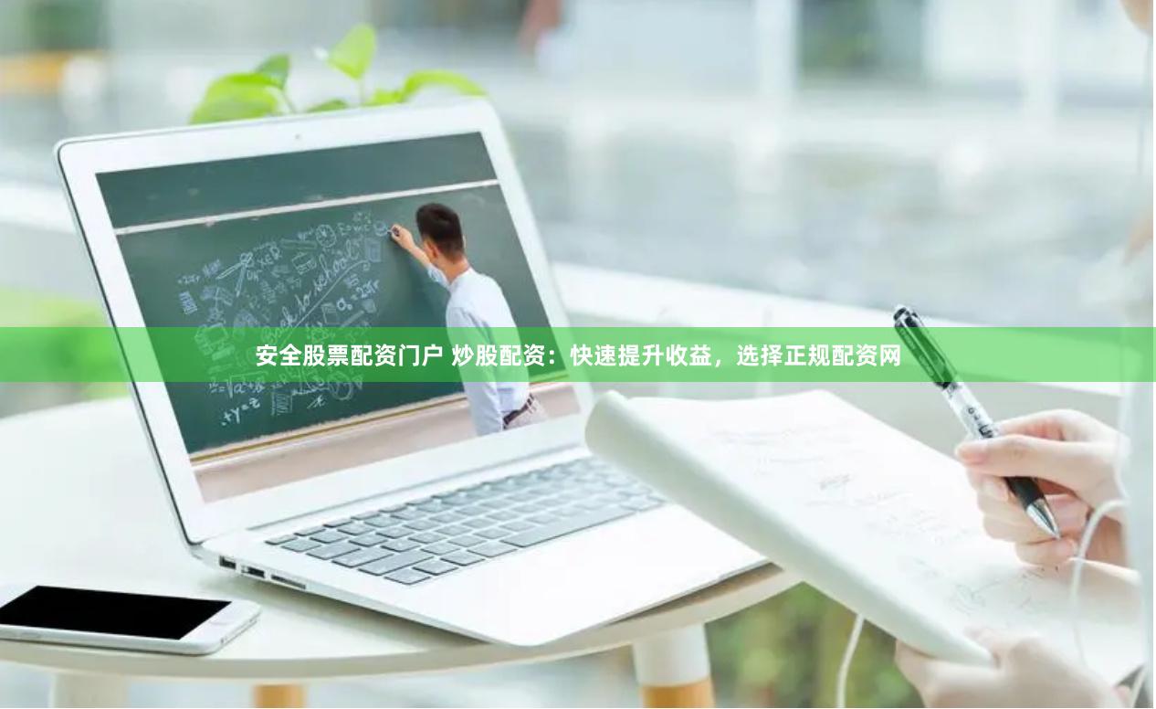 安全股票配资门户 炒股配资：快速提升收益，选择正规配资网