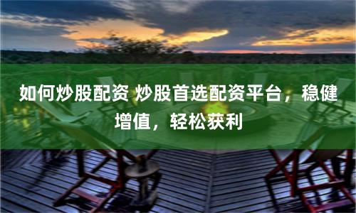 如何炒股配资 炒股首选配资平台，稳健增值，轻松获利