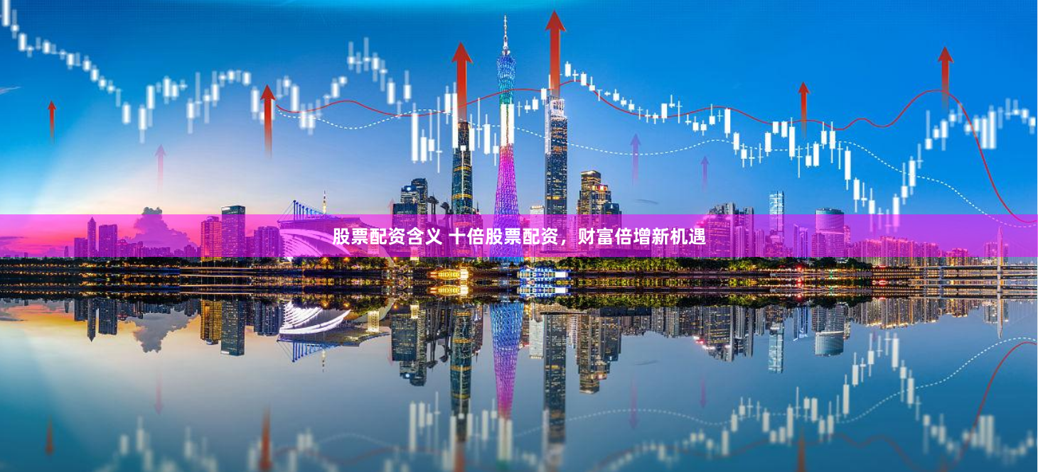 股票配资含义 十倍股票配资，财富倍增新机遇