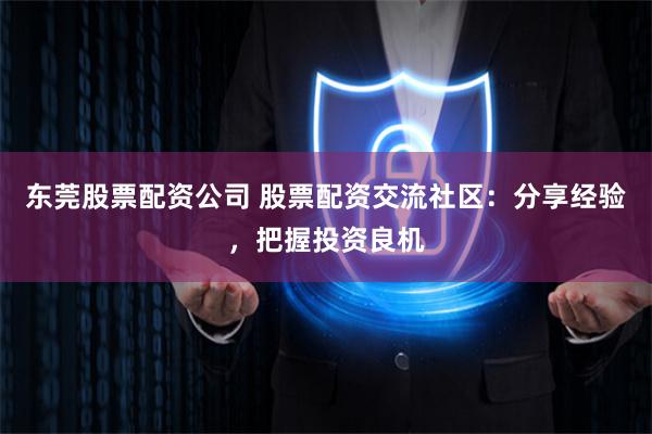 东莞股票配资公司 股票配资交流社区：分享经验，把握投资良机