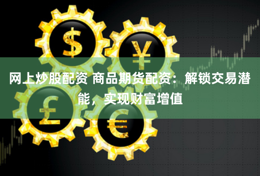 网上炒股配资 商品期货配资：解锁交易潜能，实现财富增值