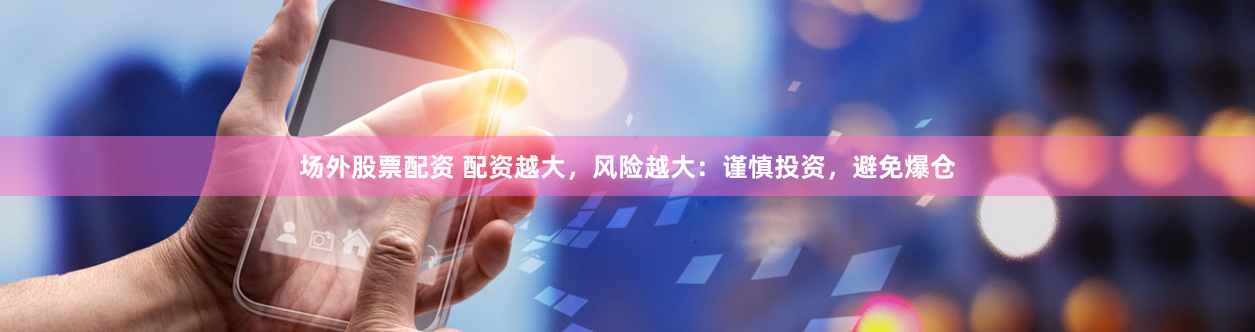场外股票配资 配资越大，风险越大：谨慎投资，避免爆仓