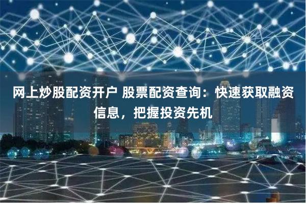 网上炒股配资开户 股票配资查询：快速获取融资信息，把握投资先机