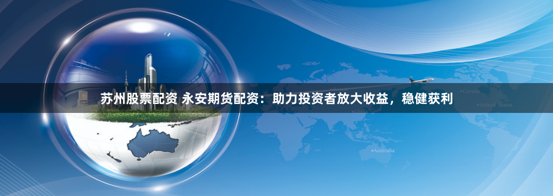 苏州股票配资 永安期货配资：助力投资者放大收益，稳健获利