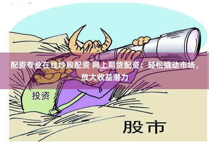 配资专业在线炒股配资 网上期货配资：轻松撬动市场，放大收益潜力