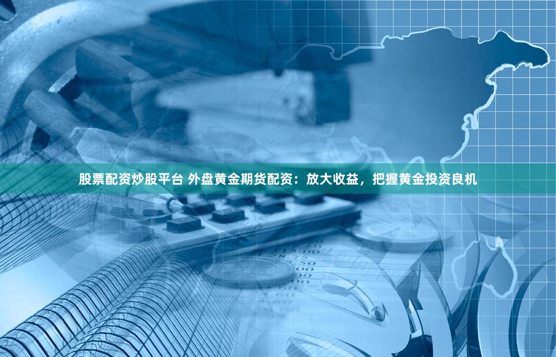 股票配资炒股平台 外盘黄金期货配资：放大收益，把握黄金投资良机
