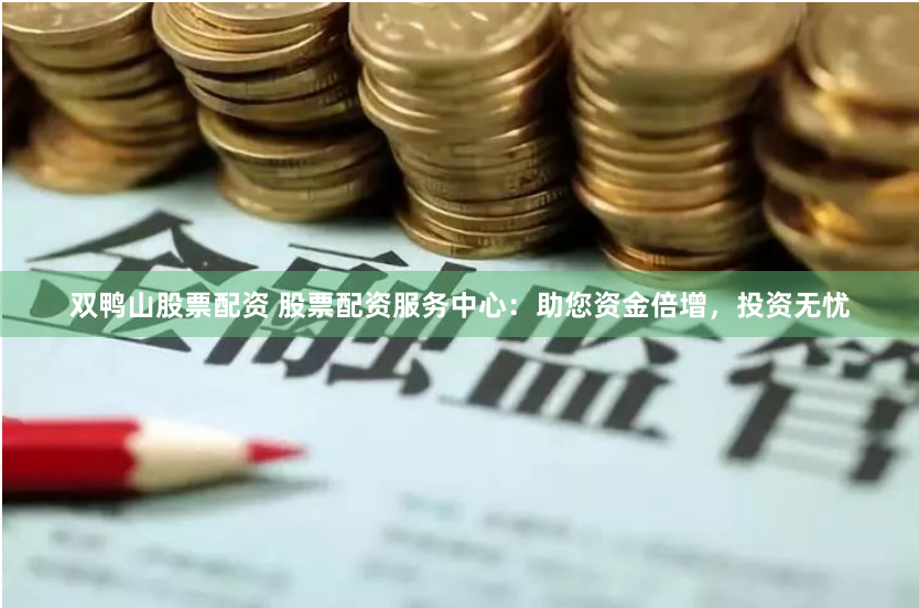 双鸭山股票配资 股票配资服务中心：助您资金倍增，投资无忧