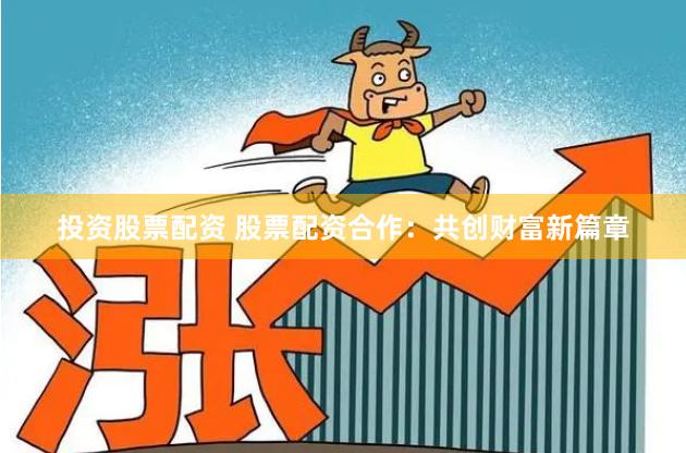投资股票配资 股票配资合作：共创财富新篇章