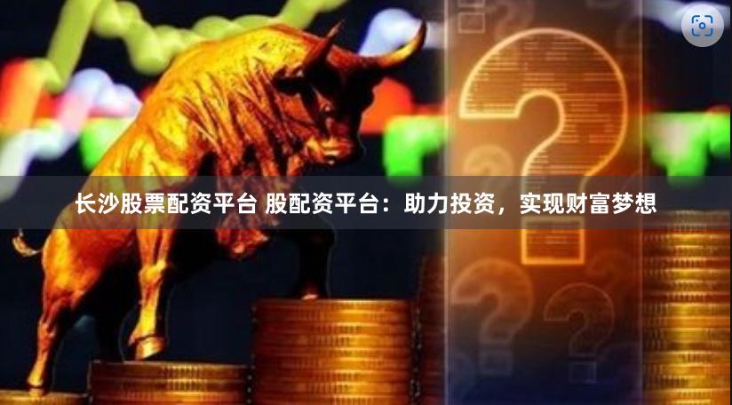 长沙股票配资平台 股配资平台：助力投资，实现财富梦想