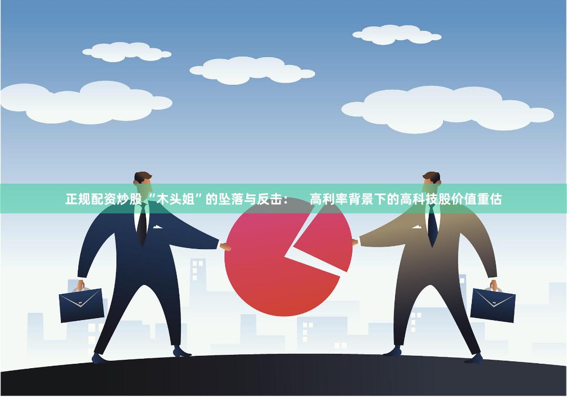 正规配资炒股 “木头姐”的坠落与反击：    高利率背景下的高科技股价值重估