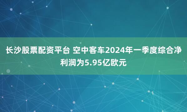 长沙股票配资平台 空中客车2024年一季度综合净利润为5.95亿欧元
