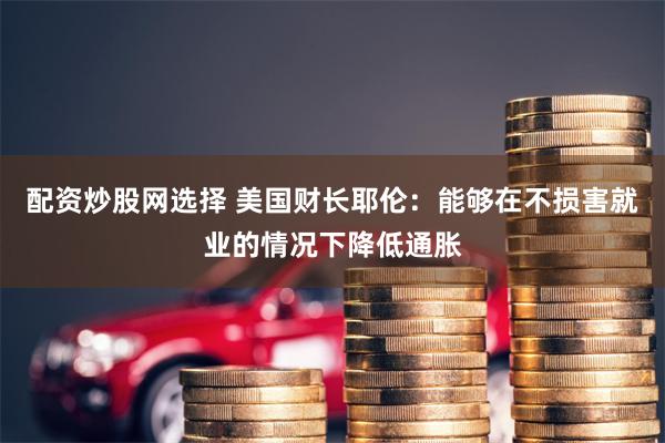 配资炒股网选择 美国财长耶伦：能够在不损害就业的情况下降低通胀