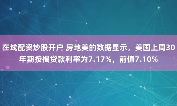 在线配资炒股开户 房地美的数据显示，美国上周30年期按揭贷款利率为7.17%，前值7.10%