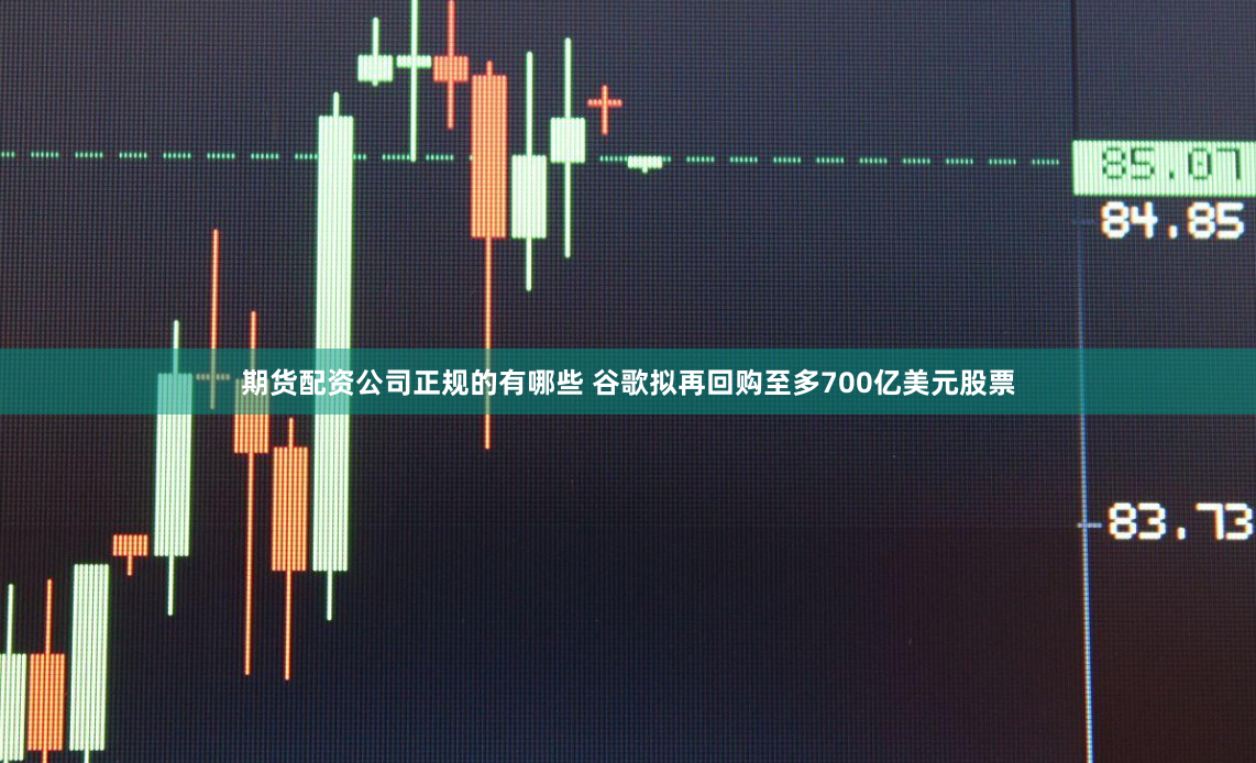期货配资公司正规的有哪些 谷歌拟再回购至多700亿美元股票