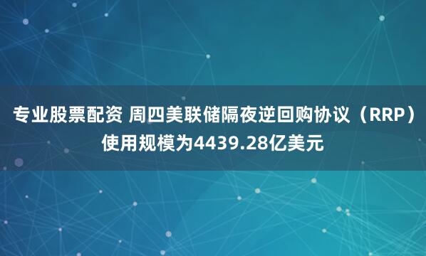 专业股票配资 周四美联储隔夜逆回购协议（RRP）使用规模为4439.28亿美元